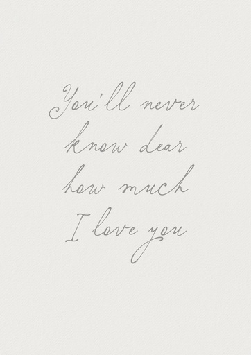 You'll never know dear how much I love you